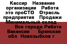 Кассир › Название организации ­ Работа-это проСТО › Отрасль предприятия ­ Продажи › Минимальный оклад ­ 8 840 - Все города Работа » Вакансии   . Брянская обл.,Новозыбков г.